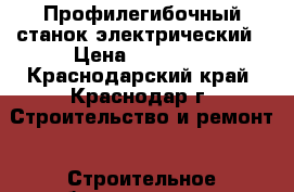 Профилегибочный станок электрический › Цена ­ 45 000 - Краснодарский край, Краснодар г. Строительство и ремонт » Строительное оборудование   . Краснодарский край,Краснодар г.